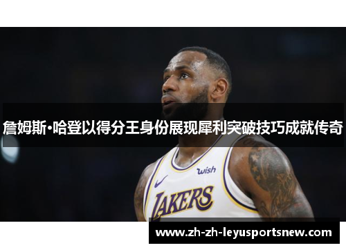 詹姆斯·哈登以得分王身份展现犀利突破技巧成就传奇