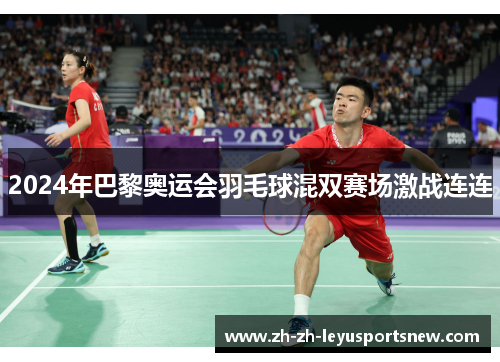 2024年巴黎奥运会羽毛球混双赛场激战连连