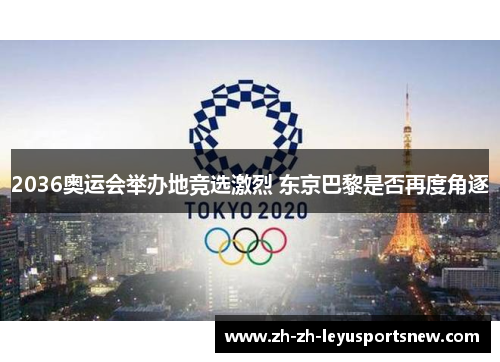 2036奥运会举办地竞选激烈 东京巴黎是否再度角逐
